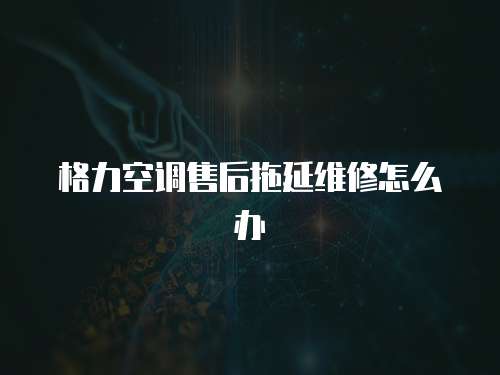 格力空調售后拖延維修怎么辦