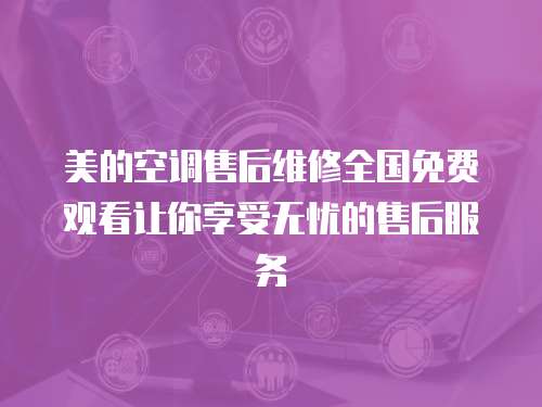 美的空調(diào)售后維修全國(guó)免費(fèi)觀看讓你享受無憂的售后服務(wù)