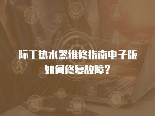 際工熱水器維修指南電子版如何修復(fù)故障？