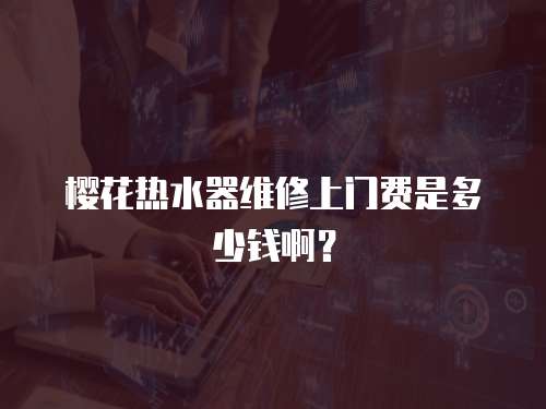 櫻花熱水器維修上門費是多少錢啊？