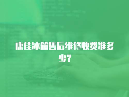 康佳冰箱售后維修收費準多少？