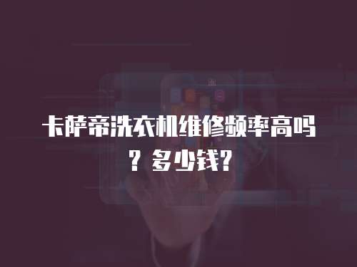 卡薩帝洗衣機維修頻率高嗎？多少錢？