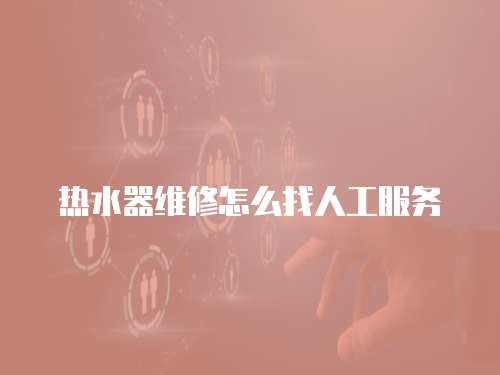 熱水器維修怎么找人工服務