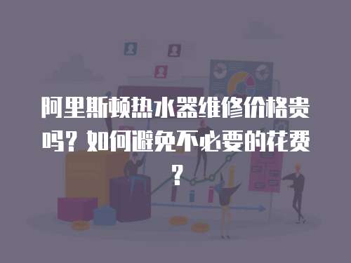 阿里斯頓熱水器維修價格貴嗎？如何避免不必要的花費？