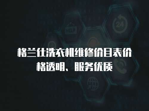 格蘭仕洗衣機維修價目表價格透明、服務優質