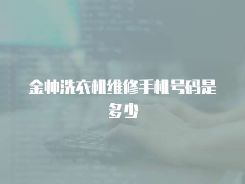金帥洗衣機(jī)維修手機(jī)號(hào)碼是多少