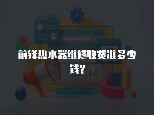 前鋒熱水器維修收費(fèi)準(zhǔn)多少錢？