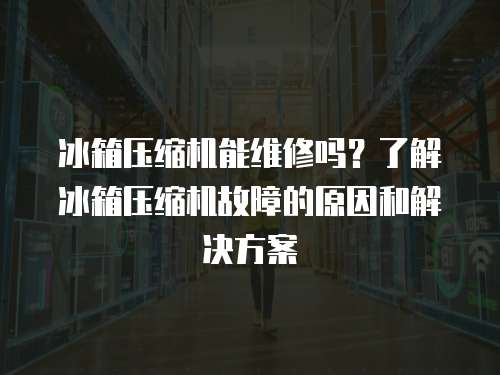 冰箱壓縮機能維修嗎？了解冰箱壓縮機故障的原因和解決方案
