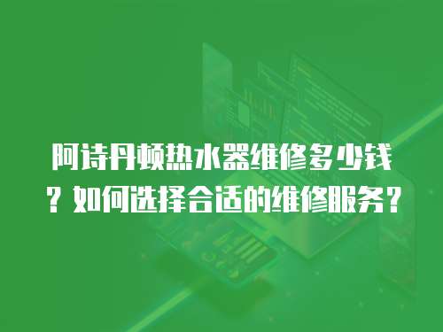 阿詩丹頓熱水器維修多少錢？如何選擇合適的維修服務？