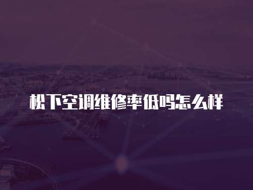 松下空調維修率低嗎怎么樣