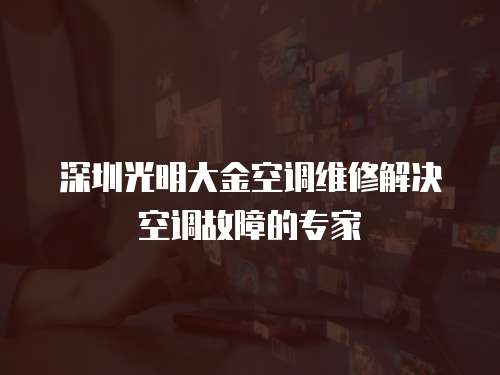 深圳光明大金空調(diào)維修解決空調(diào)故障的專家