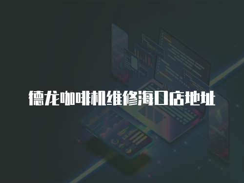 德龍咖啡機維修海口店地址