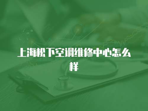 上海松下空調維修中心怎么樣