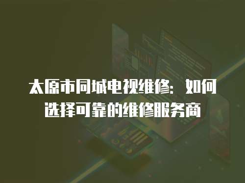 太原市同城電視維修：如何選擇可靠的維修服務商