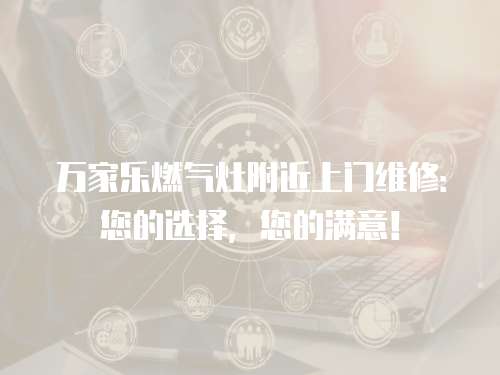 萬家樂燃氣灶附近上門維修：您的選擇，您的滿意！