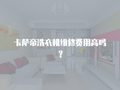卡薩帝洗衣機維修費用高嗎？