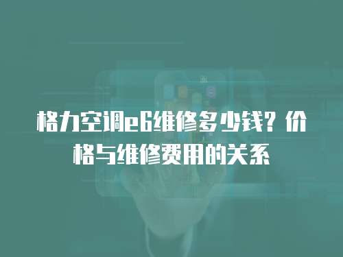 格力空調e6維修多少錢？價格與維修費用的關系