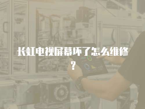 長(zhǎng)虹電視屏幕壞了怎么維修？