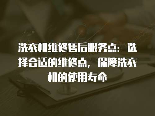 洗衣機維修售后服務點：選擇合適的維修點，保障洗衣機的使用壽命