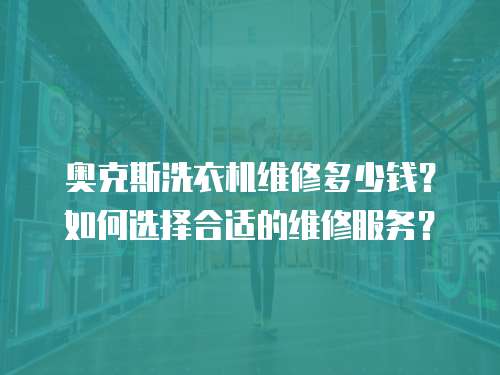 奧克斯洗衣機維修多少錢？如何選擇合適的維修服務？