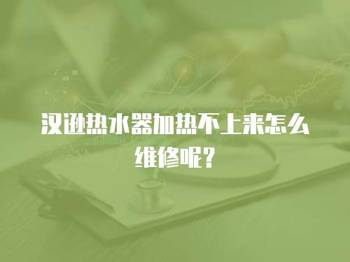 漢遜熱水器加熱不上來怎么維修呢？