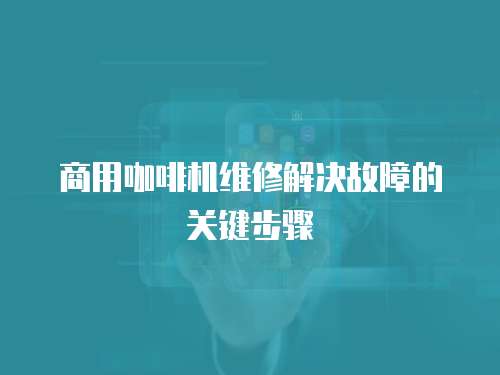 商用咖啡機(jī)維修解決故障的關(guān)鍵步驟