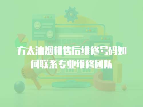 方太油煙機售后維修號碼如何聯系專業維修團隊