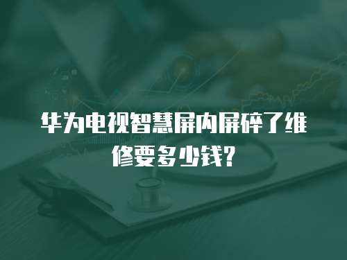 華為電視智慧屏內屏碎了維修要多少錢？