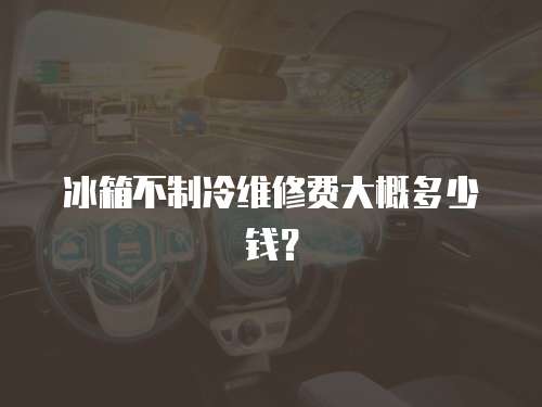 冰箱不制冷維修費(fèi)大概多少錢(qián)？