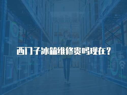 西門子冰箱維修貴嗎現在？