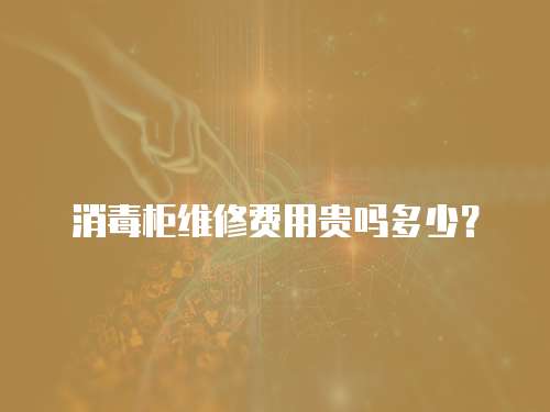 消毒柜維修費用貴嗎多少？