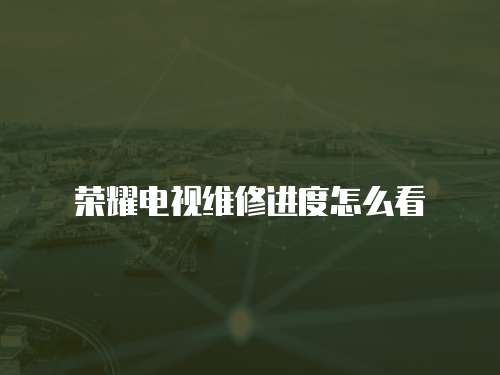 榮耀電視維修進度怎么看