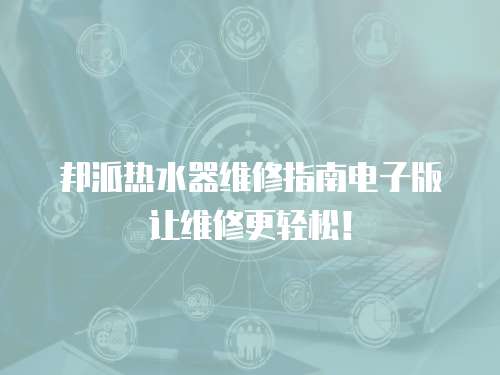 邦派熱水器維修指南電子版讓維修更輕松！