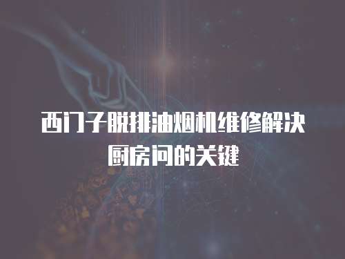 西門(mén)子脫排油煙機(jī)維修解決廚房問(wèn)的關(guān)鍵