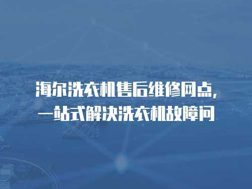 海爾洗衣機售后維修網點，一站式解決洗衣機故障問