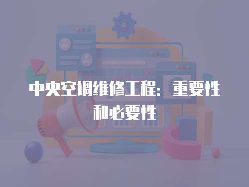 中央空調(diào)維修工程：重要性和必要性