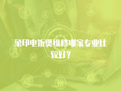 象印電飯煲維修哪家專(zhuān)業(yè)比較好？