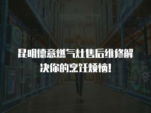昆明德意燃氣灶售后維修解決你的烹飪煩惱！