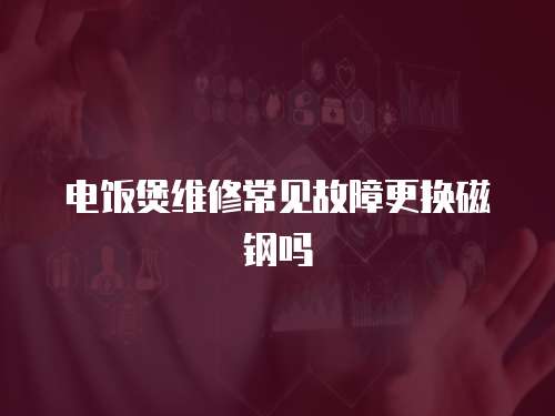 電飯煲維修常見故障更換磁鋼嗎
