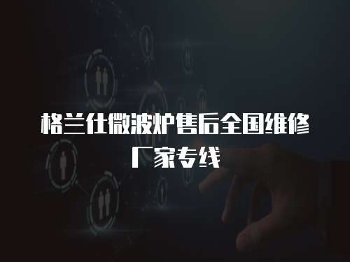 格蘭仕微波爐售后全國維修廠家專線