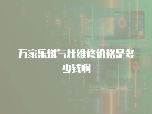萬家樂燃氣灶維修價格是多少錢啊