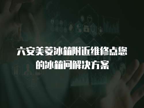 六安美菱冰箱附近維修點您的冰箱問解決方案