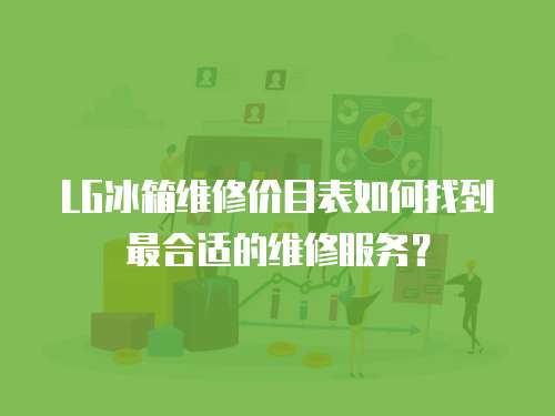 LG冰箱維修價目表如何找到最合適的維修服務？