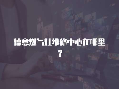 德意燃?xì)庠罹S修中心在哪里？