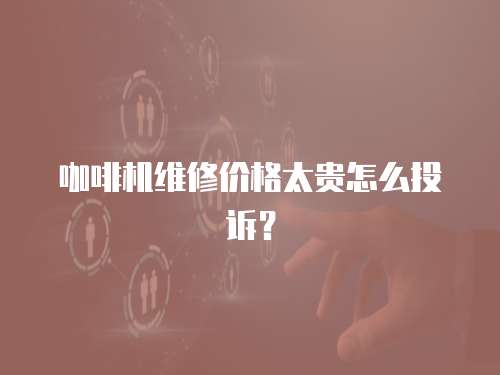 咖啡機維修價格太貴怎么投訴？