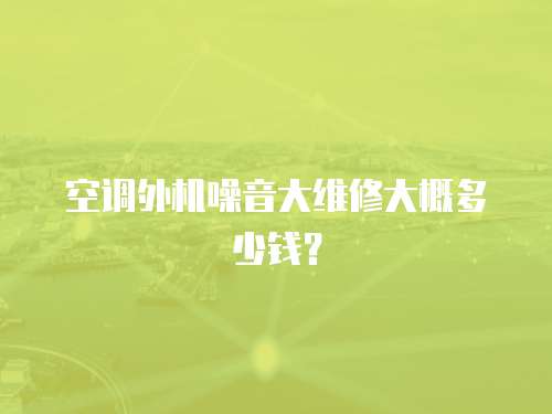 空調(diào)外機噪音大維修大概多少錢？