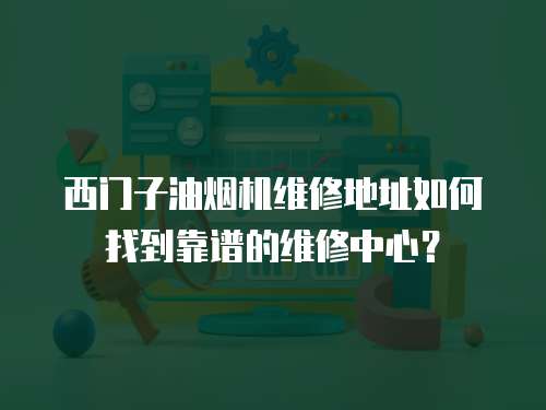 西門子油煙機維修地址如何找到靠譜的維修中心？