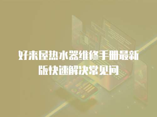 好來屋熱水器維修手冊最新版快速解決常見問
