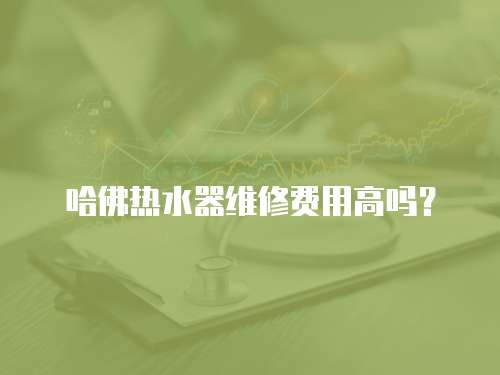 哈佛熱水器維修費用高嗎？