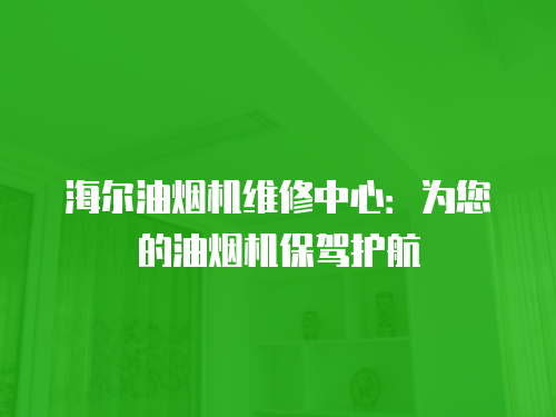 海爾油煙機維修中心：為您的油煙機保駕護航